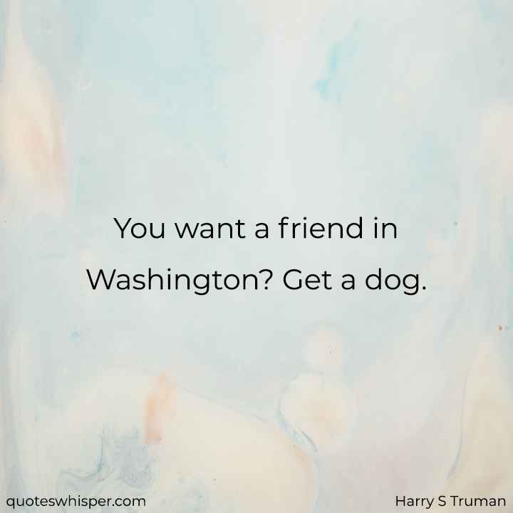  You want a friend in Washington? Get a dog. - Harry S Truman