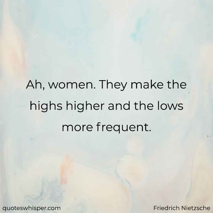  Ah, women. They make the highs higher and the lows more frequent. - Friedrich Nietzsche