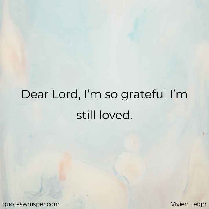  Dear Lord, I’m so grateful I’m still loved. - Vivien Leigh