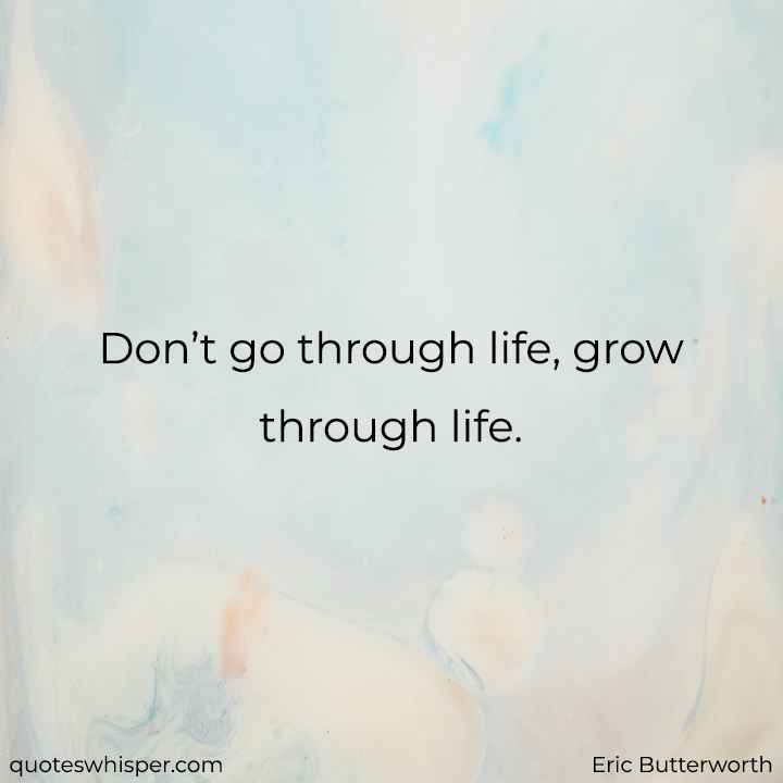  Don’t go through life, grow through life. - Eric Butterworth
