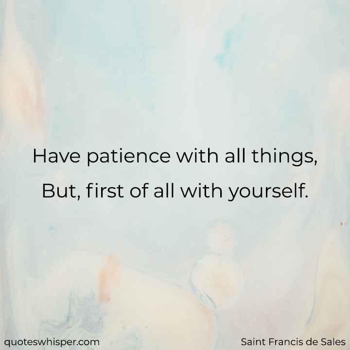  Have patience with all things, But, first of all with yourself. - Saint Francis de Sales