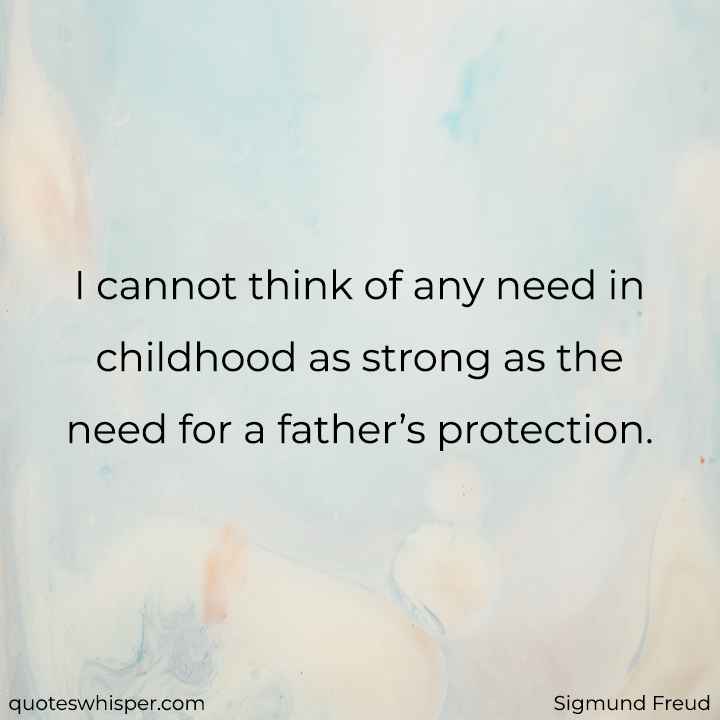  I cannot think of any need in childhood as strong as the need for a father’s protection. - Sigmund Freud