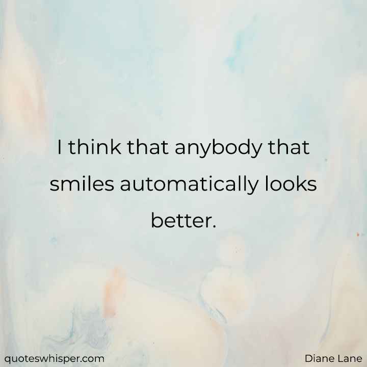 I think that anybody that smiles automatically looks better. - Diane Lane