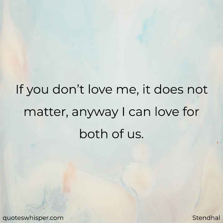  If you don’t love me, it does not matter, anyway I can love for both of us. - Stendhal