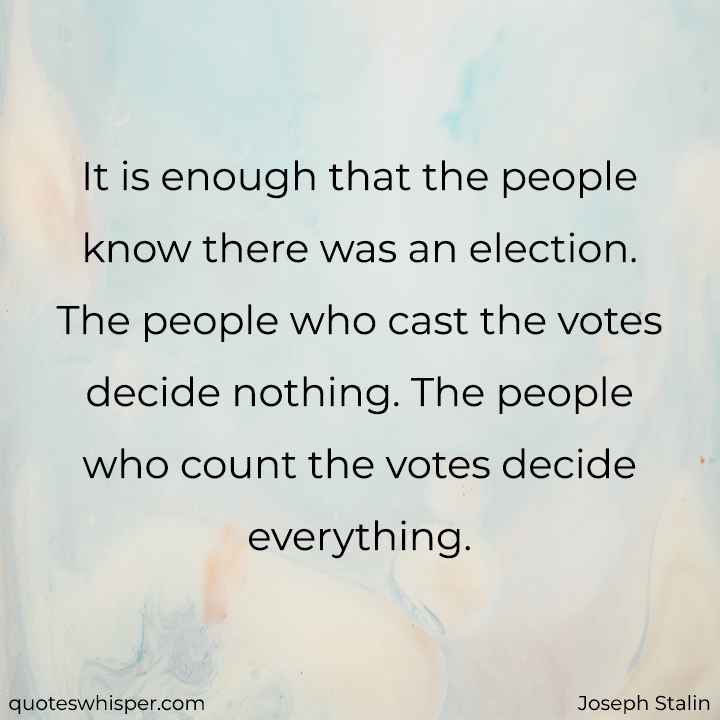  It is enough that the people know there was an election. The people who cast the votes decide nothing. The people who count the votes decide everything. - Joseph Stalin