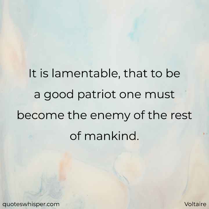  It is lamentable, that to be a good patriot one must become the enemy of the rest of mankind. - Voltaire
