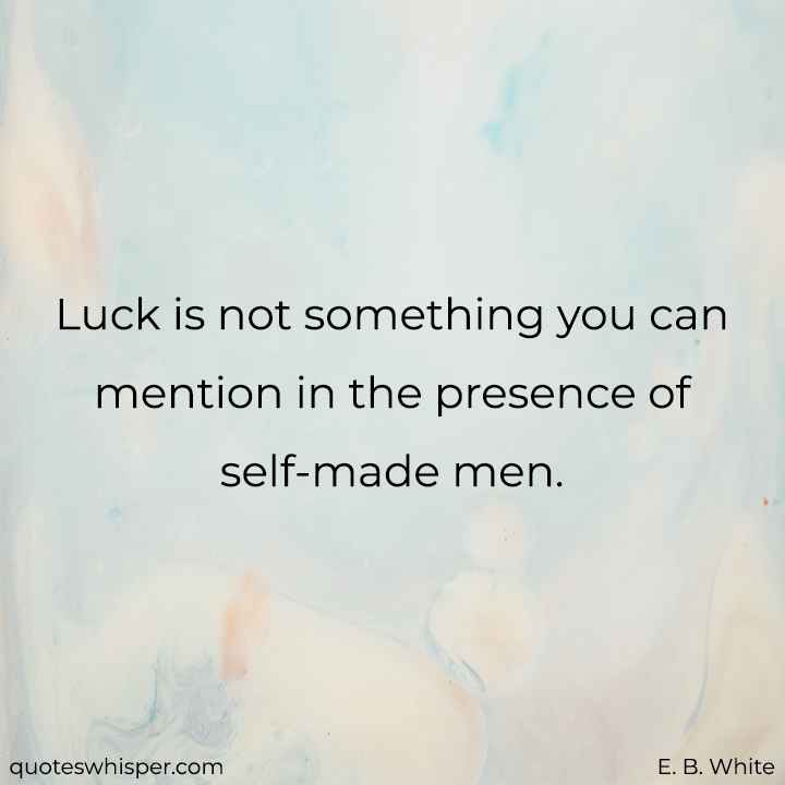  Luck is not something you can mention in the presence of self-made men. - E. B. White