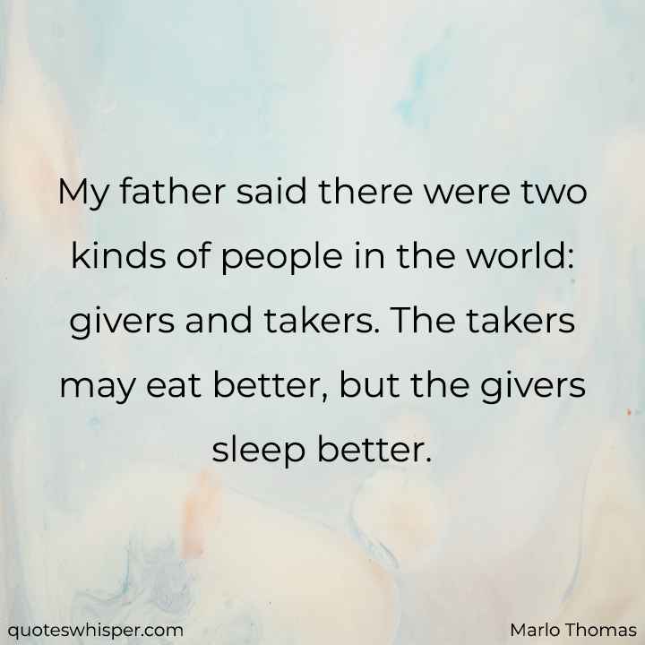  My father said there were two kinds of people in the world: givers and takers. The takers may eat better, but the givers sleep better. - Marlo Thomas