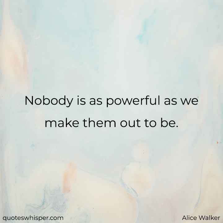  Nobody is as powerful as we make them out to be. - Alice Walker