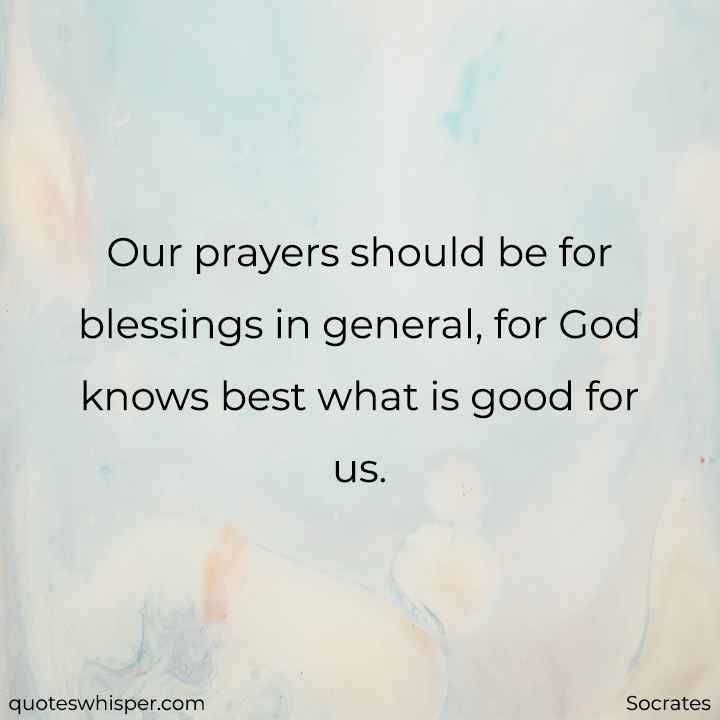  Our prayers should be for blessings in general, for God knows best what is good for us. - Socrates