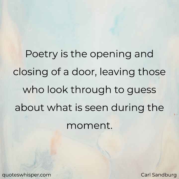  Poetry is the opening and closing of a door, leaving those who look through to guess about what is seen during the moment. - Carl Sandburg