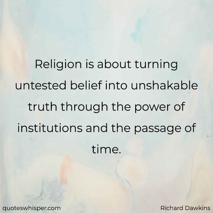  Religion is about turning untested belief into unshakable truth through the power of institutions and the passage of time. - Richard Dawkins