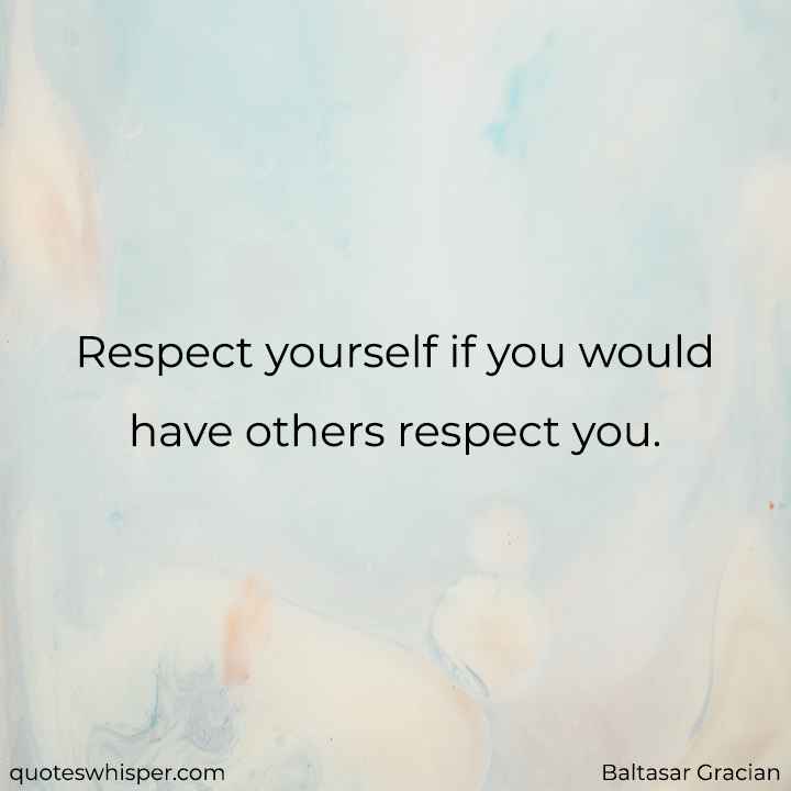  Respect yourself if you would have others respect you. - Baltasar Gracian