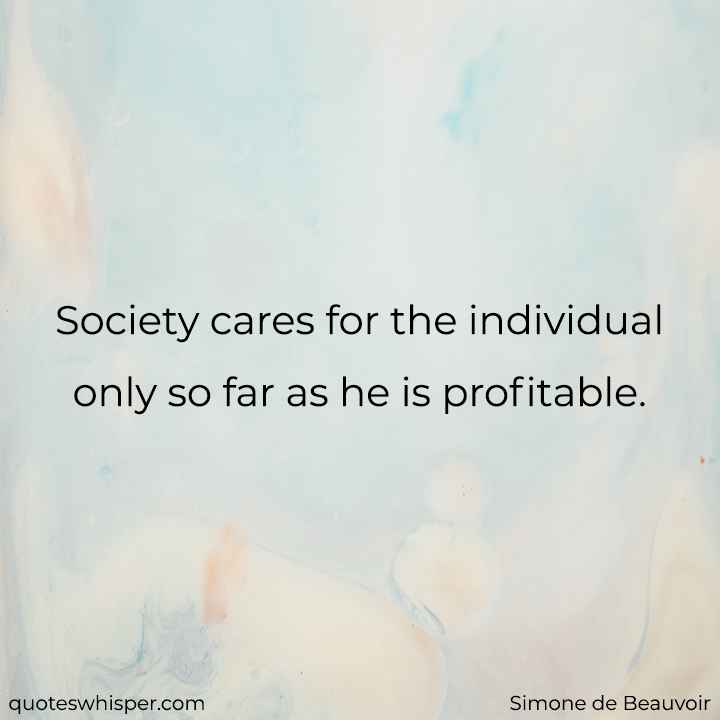  Society cares for the individual only so far as he is profitable. - Simone de Beauvoir