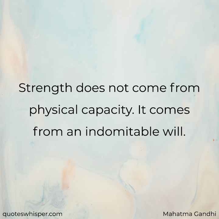  Strength does not come from physical capacity. It comes from an indomitable will. - Mahatma Gandhi