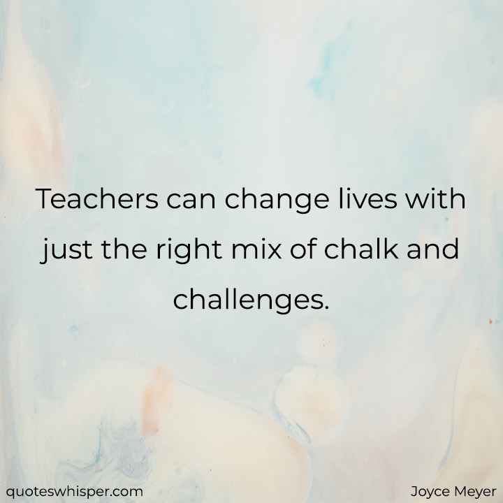  Teachers can change lives with just the right mix of chalk and challenges. - Joyce Meyer