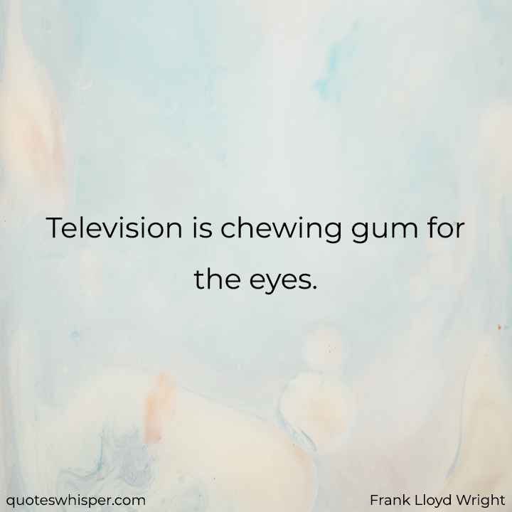  Television is chewing gum for the eyes. - Frank Lloyd Wright
