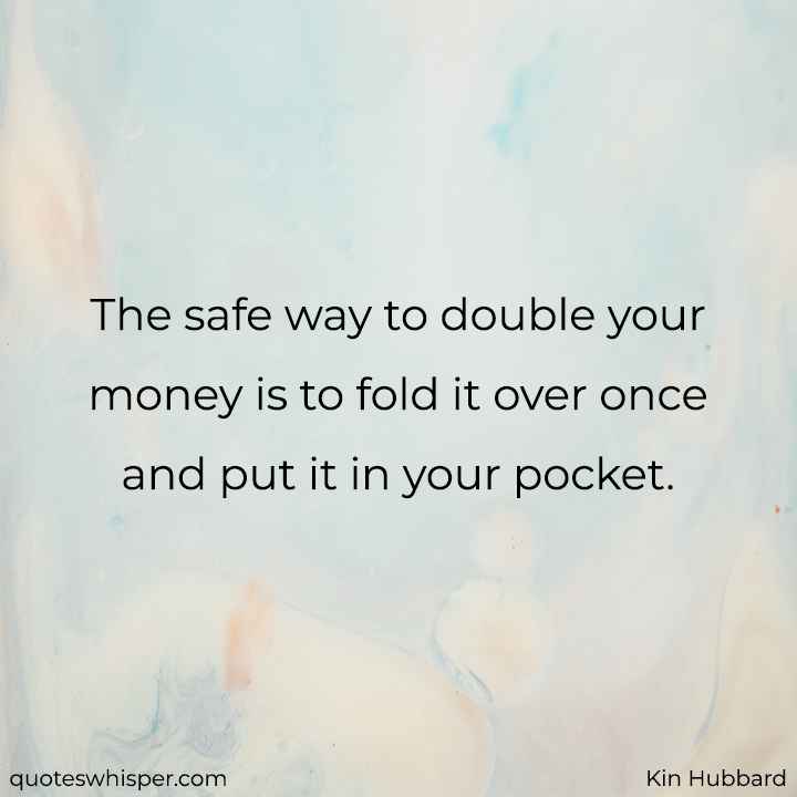  The safe way to double your money is to fold it over once and put it in your pocket. - Kin Hubbard