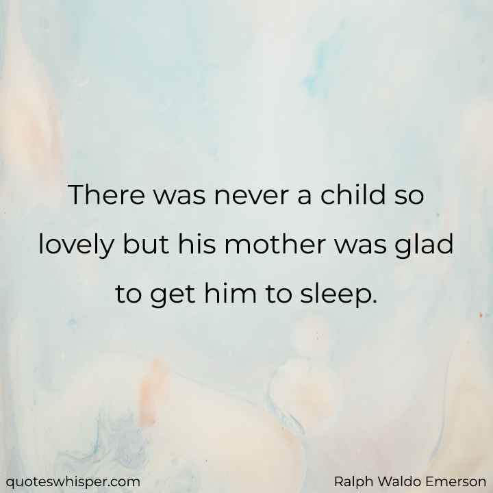 There was never a child so lovely but his mother was glad to get him to sleep. - Ralph Waldo Emerson