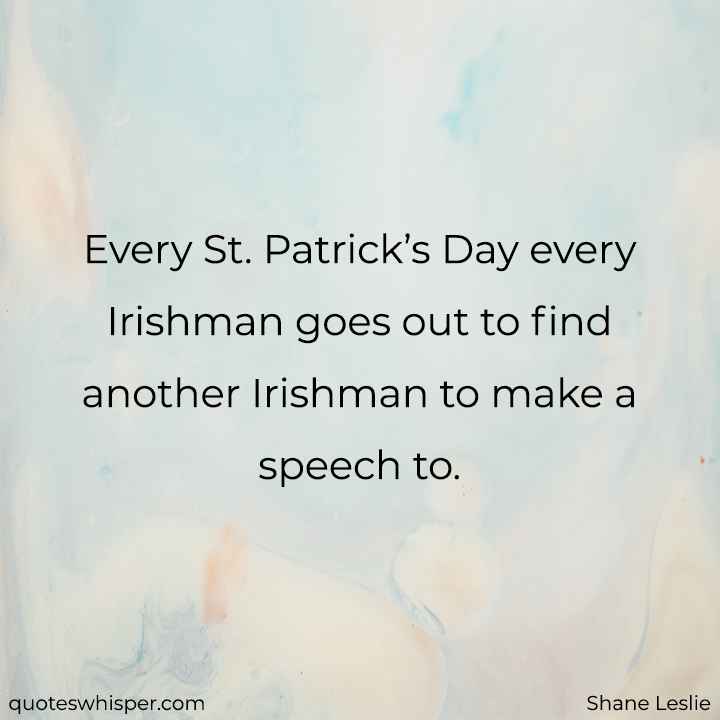  Every St. Patrick’s Day every Irishman goes out to find another Irishman to make a speech to. - Shane Leslie
