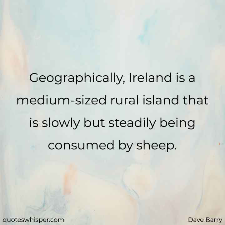  Geographically, Ireland is a medium-sized rural island that is slowly but steadily being consumed by sheep. - Dave Barry