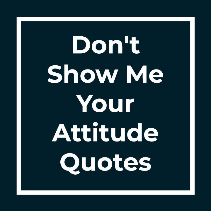 Don't Show Me Your Attitude Quotes