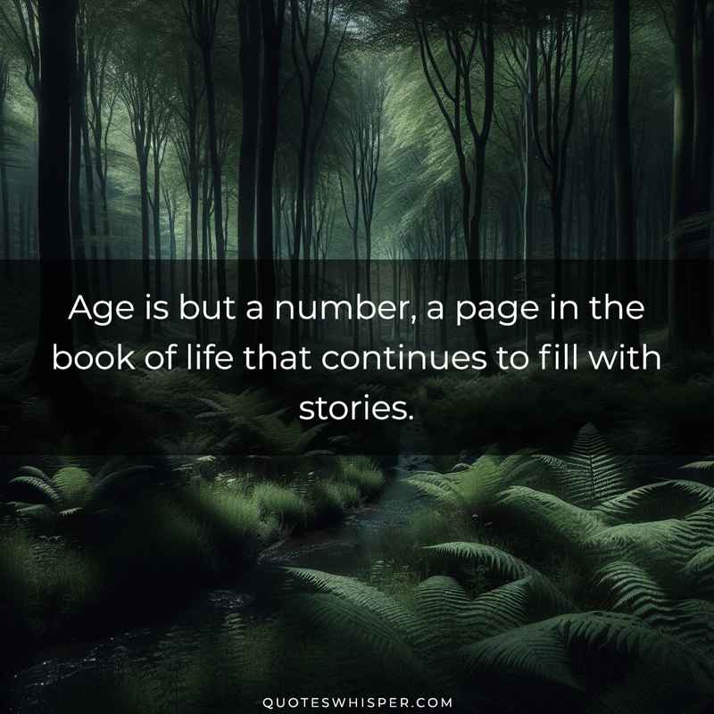 Age is but a number, a page in the book of life that continues to fill with stories.