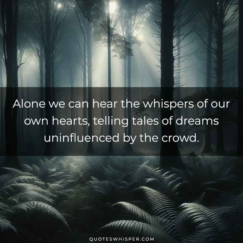 Alone we can hear the whispers of our own hearts, telling tales of dreams uninfluenced by the crowd.