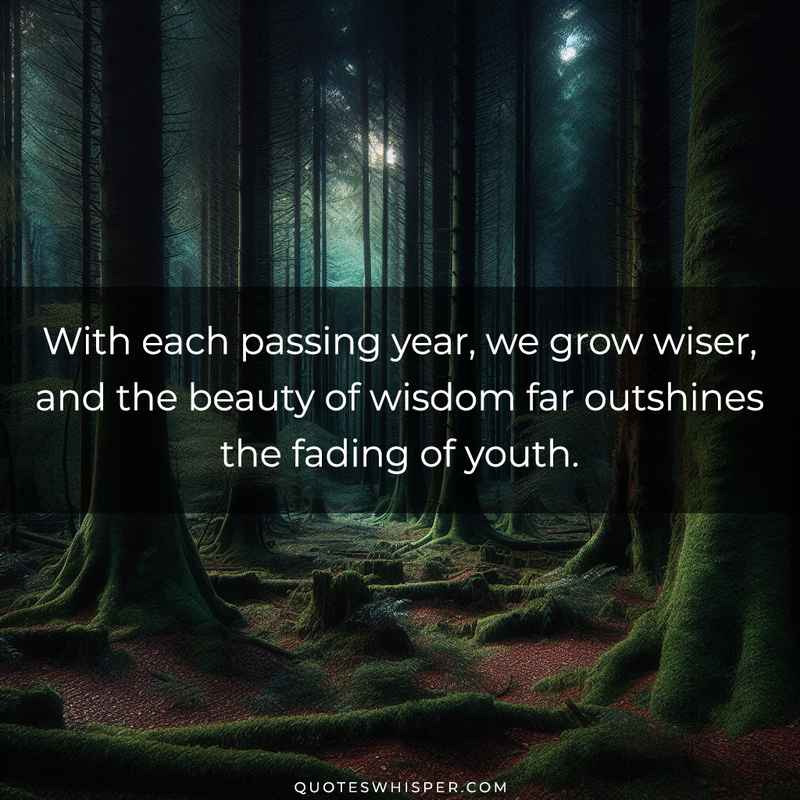 With each passing year, we grow wiser, and the beauty of wisdom far outshines the fading of youth.