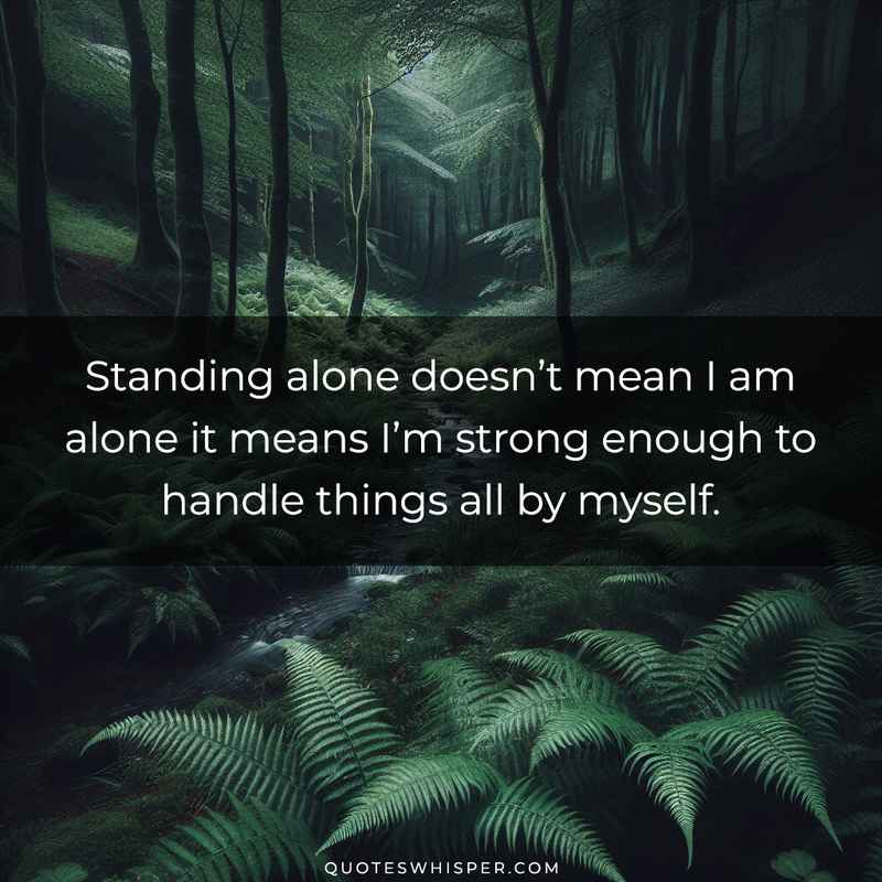 Standing alone doesn’t mean I am alone it means I’m strong enough to handle things all by myself.