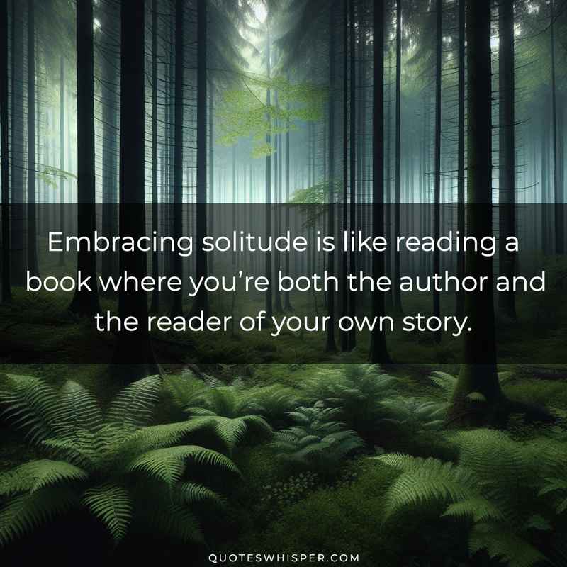 Embracing solitude is like reading a book where you’re both the author and the reader of your own story.