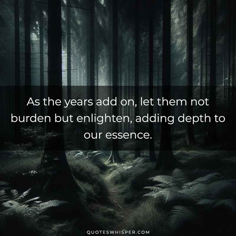 As the years add on, let them not burden but enlighten, adding depth to our essence.