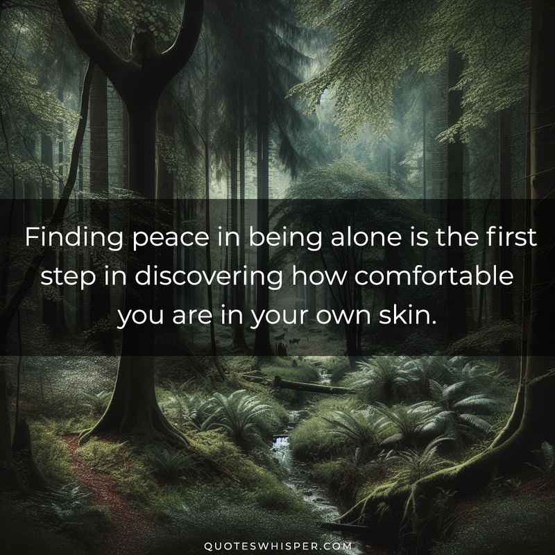 Finding peace in being alone is the first step in discovering how comfortable you are in your own skin.