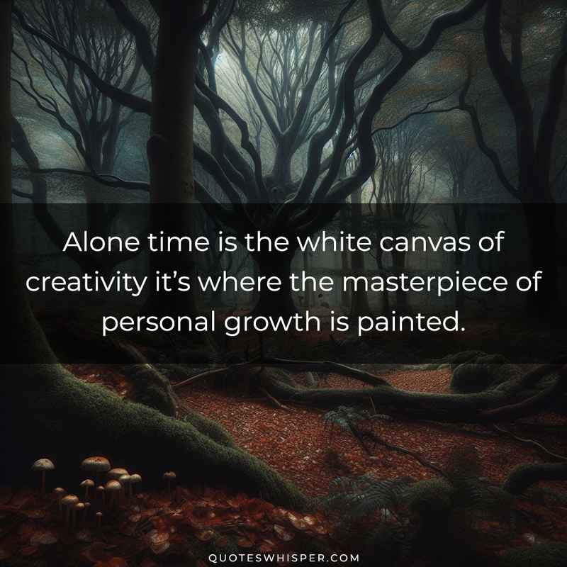 Alone time is the white canvas of creativity it’s where the masterpiece of personal growth is painted.