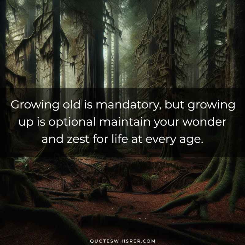 Growing old is mandatory, but growing up is optional maintain your wonder and zest for life at every age.