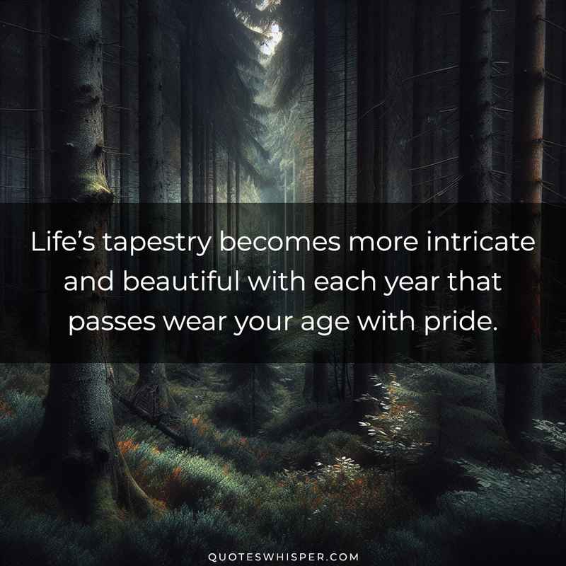 Life’s tapestry becomes more intricate and beautiful with each year that passes wear your age with pride.