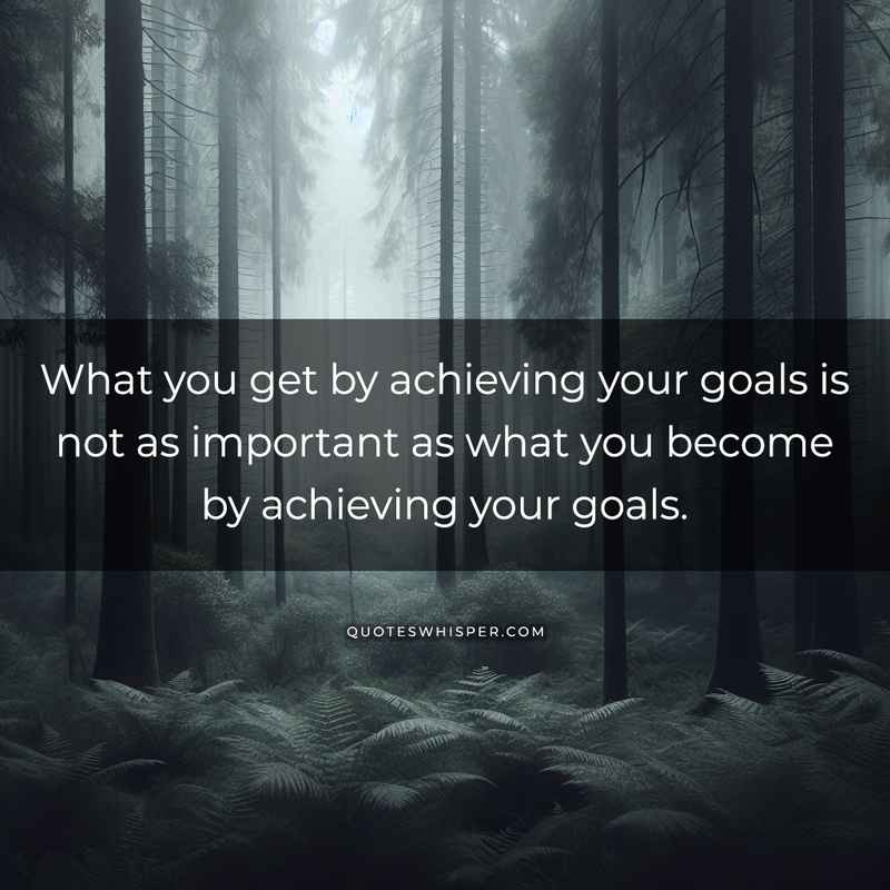 What you get by achieving your goals is not as important as what you become by achieving your goals.
