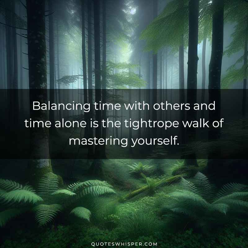 Balancing time with others and time alone is the tightrope walk of mastering yourself.