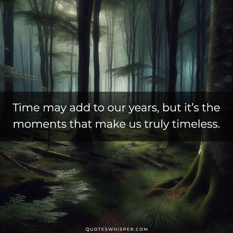Time may add to our years, but it’s the moments that make us truly timeless.
