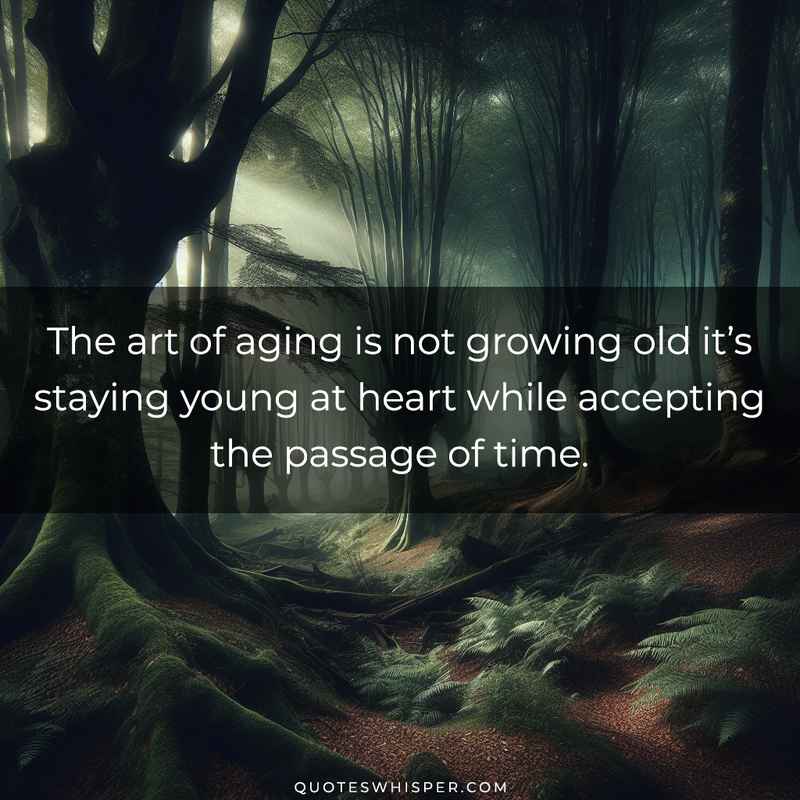 The art of aging is not growing old it’s staying young at heart while accepting the passage of time.
