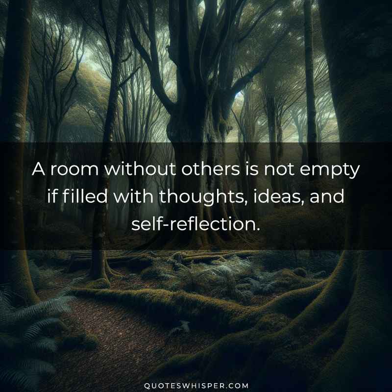 A room without others is not empty if filled with thoughts, ideas, and self-reflection.
