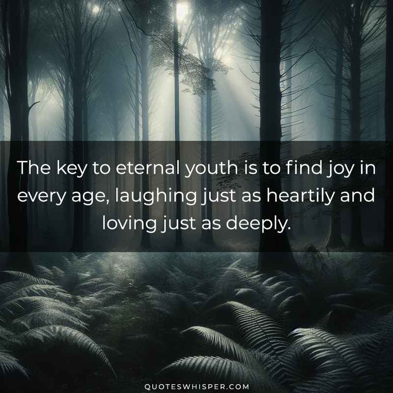The key to eternal youth is to find joy in every age, laughing just as heartily and loving just as deeply.