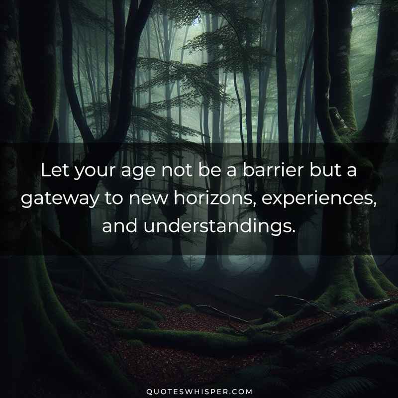 Let your age not be a barrier but a gateway to new horizons, experiences, and understandings.
