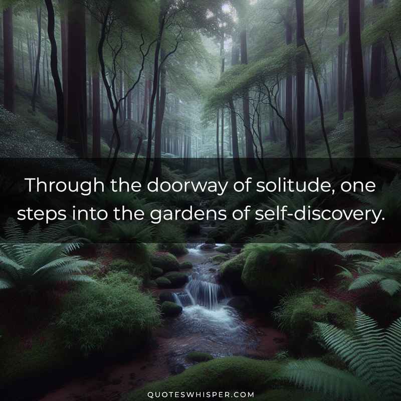 Through the doorway of solitude, one steps into the gardens of self-discovery.