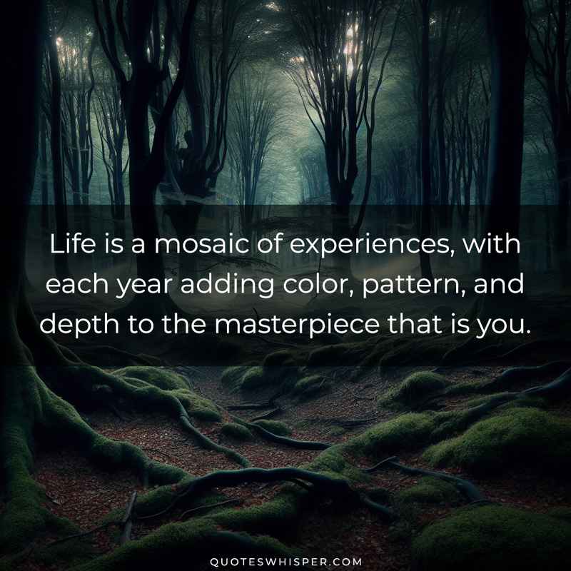 Life is a mosaic of experiences, with each year adding color, pattern, and depth to the masterpiece that is you.