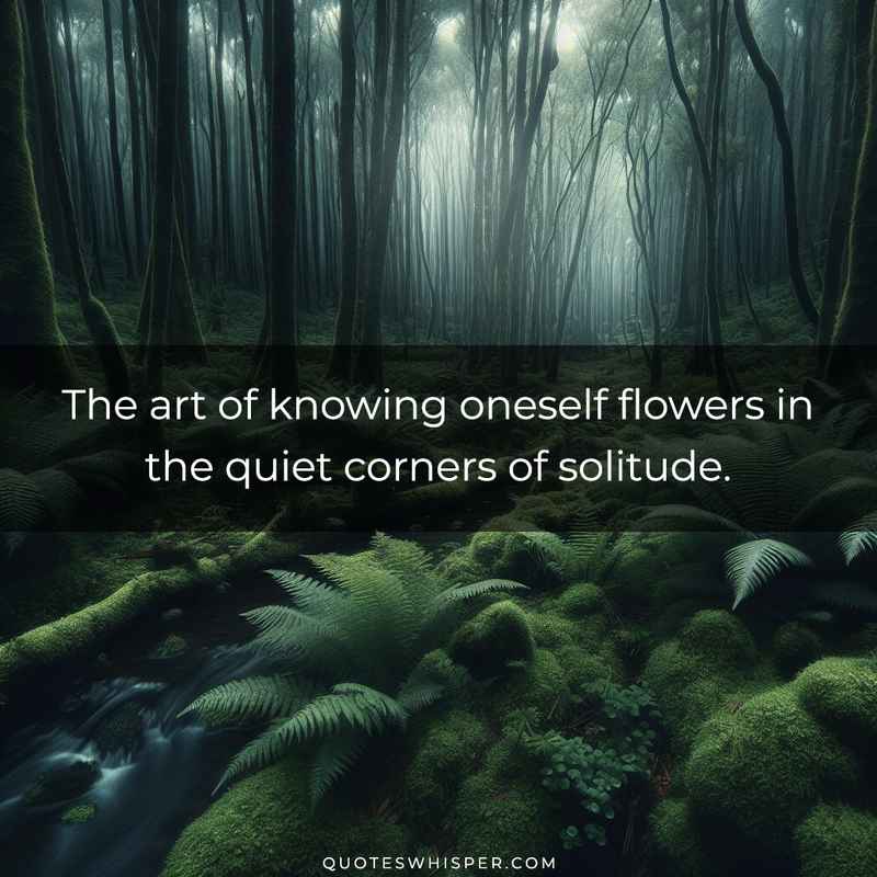 The art of knowing oneself flowers in the quiet corners of solitude.