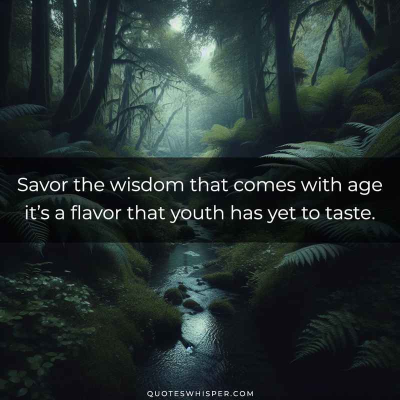 Savor the wisdom that comes with age it’s a flavor that youth has yet to taste.