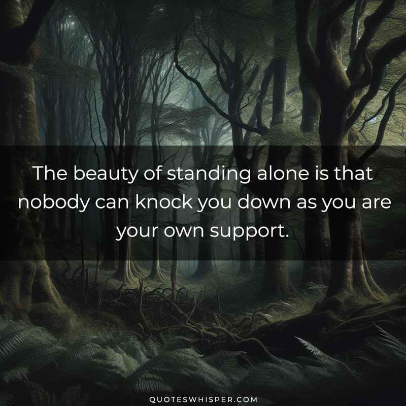 The beauty of standing alone is that nobody can knock you down as you are your own support.