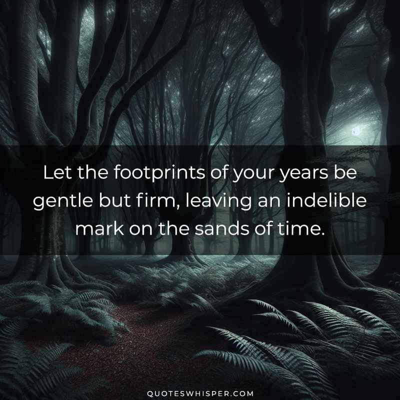 Let the footprints of your years be gentle but firm, leaving an indelible mark on the sands of time.