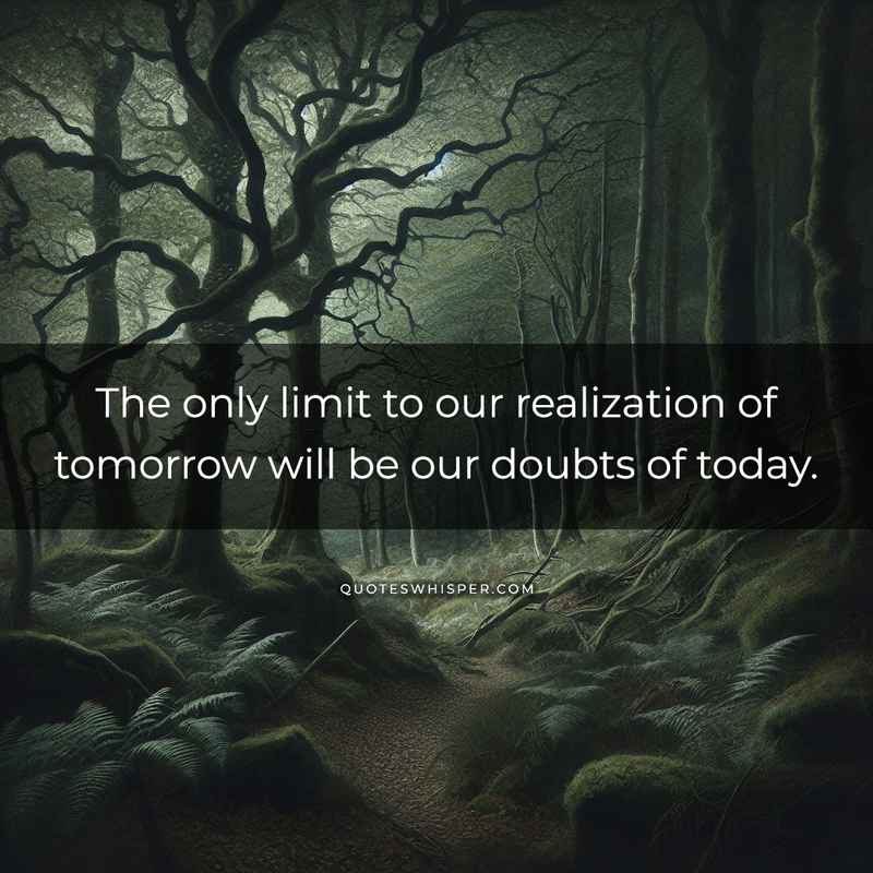 The only limit to our realization of tomorrow will be our doubts of today.